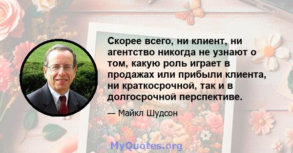 Скорее всего, ни клиент, ни агентство никогда не узнают о том, какую роль играет в продажах или прибыли клиента, ни краткосрочной, так и в долгосрочной перспективе.