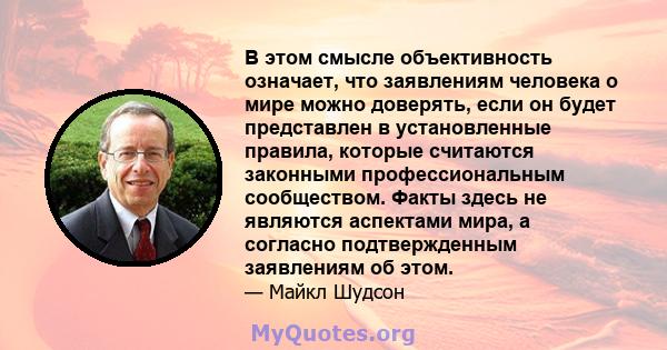 В этом смысле объективность означает, что заявлениям человека о мире можно доверять, если он будет представлен в установленные правила, которые считаются законными профессиональным сообществом. Факты здесь не являются