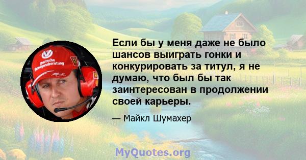 Если бы у меня даже не было шансов выиграть гонки и конкурировать за титул, я не думаю, что был бы так заинтересован в продолжении своей карьеры.