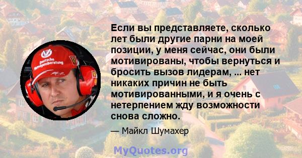 Если вы представляете, сколько лет были другие парни на моей позиции, у меня сейчас, они были мотивированы, чтобы вернуться и бросить вызов лидерам, ... нет никаких причин не быть мотивированными, и я очень с