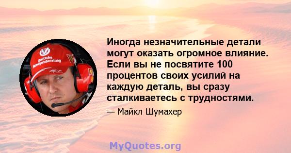 Иногда незначительные детали могут оказать огромное влияние. Если вы не посвятите 100 процентов своих усилий на каждую деталь, вы сразу сталкиваетесь с трудностями.