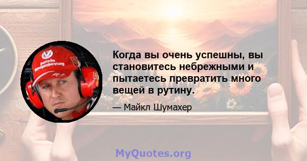 Когда вы очень успешны, вы становитесь небрежными и пытаетесь превратить много вещей в рутину.