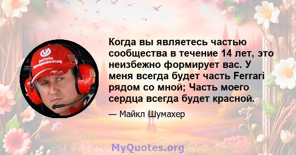 Когда вы являетесь частью сообщества в течение 14 лет, это неизбежно формирует вас. У меня всегда будет часть Ferrari рядом со мной; Часть моего сердца всегда будет красной.