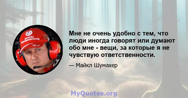 Мне не очень удобно с тем, что люди иногда говорят или думают обо мне - вещи, за которые я не чувствую ответственности.