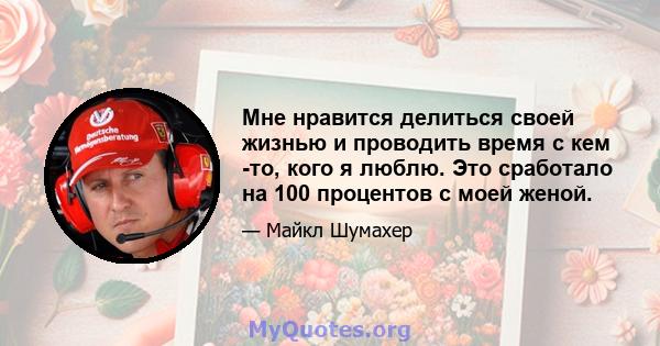 Мне нравится делиться своей жизнью и проводить время с кем -то, кого я люблю. Это сработало на 100 процентов с моей женой.