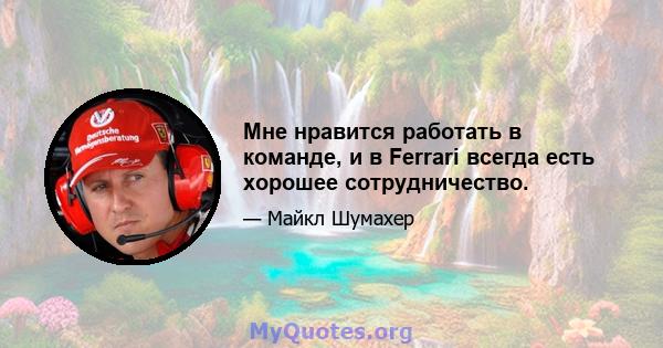 Мне нравится работать в команде, и в Ferrari всегда есть хорошее сотрудничество.