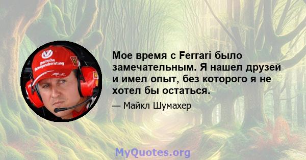 Мое время с Ferrari было замечательным. Я нашел друзей и имел опыт, без которого я не хотел бы остаться.