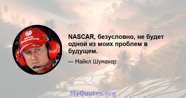 NASCAR, безусловно, не будет одной из моих проблем в будущем.