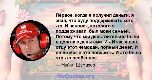 Первое, когда я получил деньги, я знал, что буду поддерживать кого -то. И человек, которого я поддерживал, был моей семьей. Потому что мы действительно были в долгах с деньгами. И - Итак, я дал отцу этот чемодан, полный 