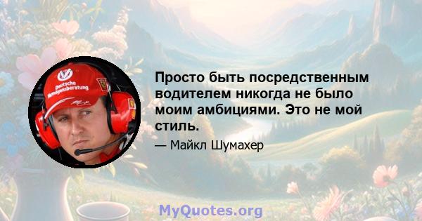 Просто быть посредственным водителем никогда не было моим амбициями. Это не мой стиль.