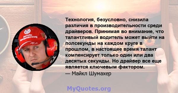 Технология, безусловно, снизила различия в производительности среди драйверов. Принимая во внимание, что талантливый водитель может выйти на полсекунды на каждом круге в прошлом, в настоящее время талант компенсирует