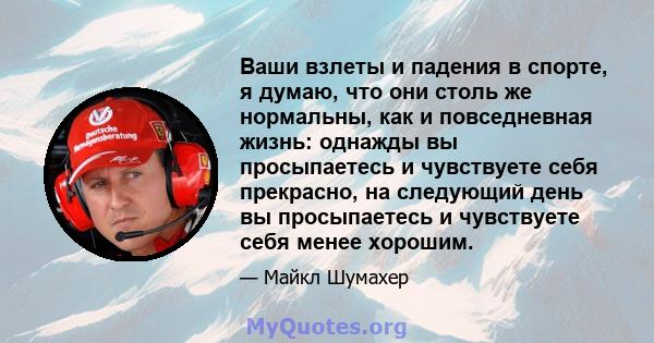 Ваши взлеты и падения в спорте, я думаю, что они столь же нормальны, как и повседневная жизнь: однажды вы просыпаетесь и чувствуете себя прекрасно, на следующий день вы просыпаетесь и чувствуете себя менее хорошим.