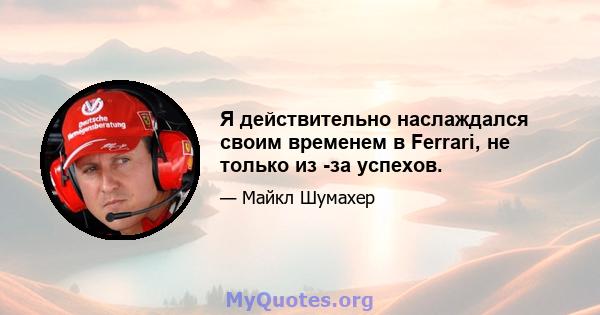 Я действительно наслаждался своим временем в Ferrari, не только из -за успехов.