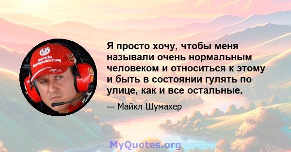 Я просто хочу, чтобы меня называли очень нормальным человеком и относиться к этому и быть в состоянии гулять по улице, как и все остальные.