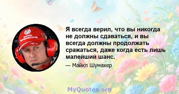 Я всегда верил, что вы никогда не должны сдаваться, и вы всегда должны продолжать сражаться, даже когда есть лишь малейший шанс.