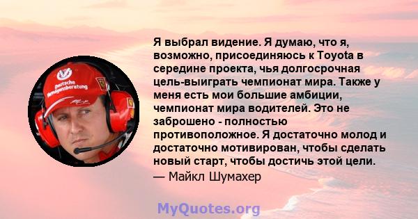 Я выбрал видение. Я думаю, что я, возможно, присоединяюсь к Toyota в середине проекта, чья долгосрочная цель-выиграть чемпионат мира. Также у меня есть мои большие амбиции, чемпионат мира водителей. Это не заброшено -