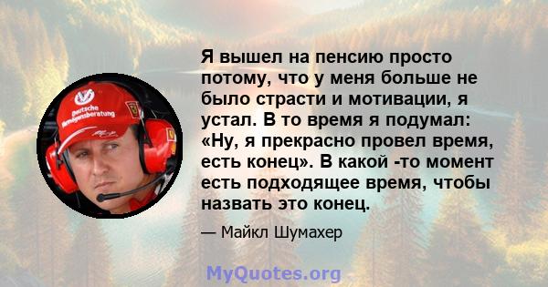 Я вышел на пенсию просто потому, что у меня больше не было страсти и мотивации, я устал. В то время я подумал: «Ну, я прекрасно провел время, есть конец». В какой -то момент есть подходящее время, чтобы назвать это