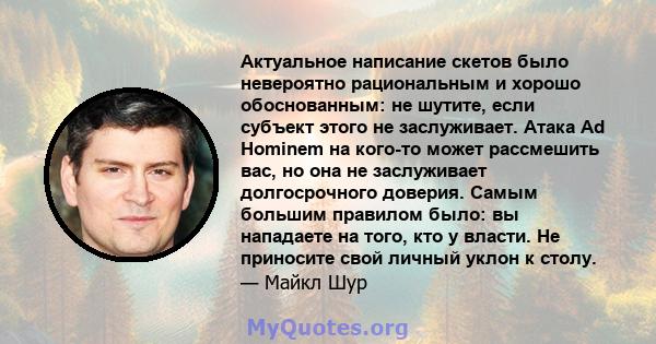 Актуальное написание скетов было невероятно рациональным и хорошо обоснованным: не шутите, если субъект этого не заслуживает. Атака Ad Hominem на кого-то может рассмешить вас, но она не заслуживает долгосрочного