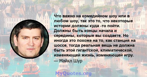 Что важно на комедийном шоу или в любом шоу, так это то, что некоторые истории должны куда -то пойти. Должны быть концы начала и середины, которые вы создаете. Но иногда это похоже на то, как станция на шоссе, тогда