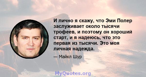 И лично я скажу, что Эми Полер заслуживает около тысячи трофеев, и поэтому он хороший старт, и я надеюсь, что это первая из тысячи. Это моя личная надежда.