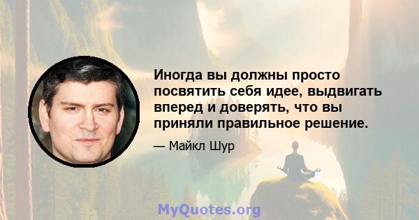 Иногда вы должны просто посвятить себя идее, выдвигать вперед и доверять, что вы приняли правильное решение.