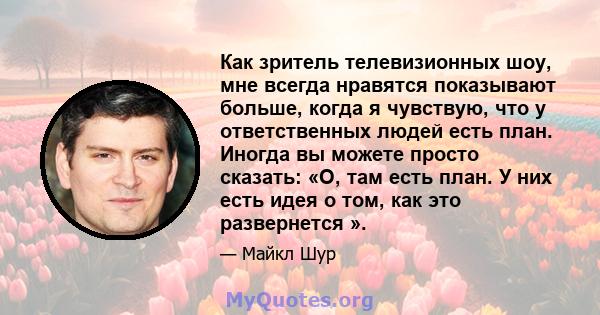 Как зритель телевизионных шоу, мне всегда нравятся показывают больше, когда я чувствую, что у ответственных людей есть план. Иногда вы можете просто сказать: «О, там есть план. У них есть идея о том, как это развернется 