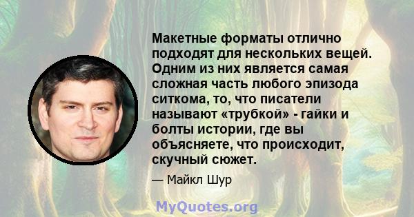 Макетные форматы отлично подходят для нескольких вещей. Одним из них является самая сложная часть любого эпизода ситкома, то, что писатели называют «трубкой» - гайки и болты истории, где вы объясняете, что происходит,