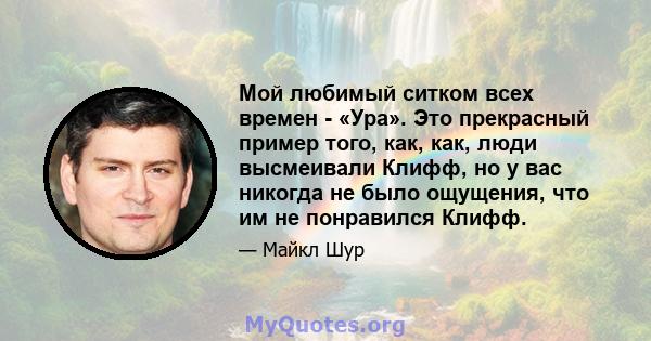 Мой любимый ситком всех времен - «Ура». Это прекрасный пример того, как, как, люди высмеивали Клифф, но у вас никогда не было ощущения, что им не понравился Клифф.