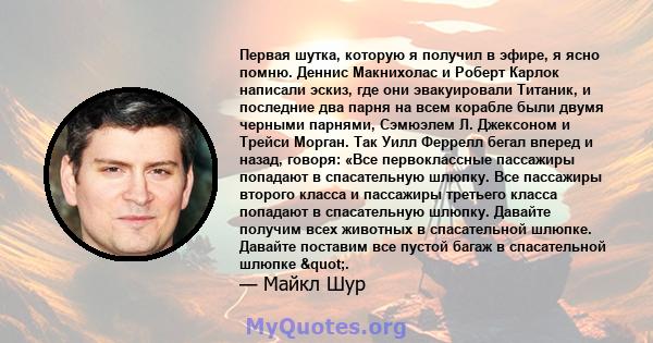 Первая шутка, которую я получил в эфире, я ясно помню. Деннис Макнихолас и Роберт Карлок написали эскиз, где они эвакуировали Титаник, и последние два парня на всем корабле были двумя черными парнями, Сэмюэлем Л.