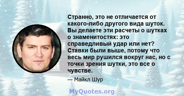 Странно, это не отличается от какого-либо другого вида шуток. Вы делаете эти расчеты о шутках о знаменитостях: это справедливый удар или нет? Ставки были выше, потому что весь мир рушился вокруг нас, но с точки зрения