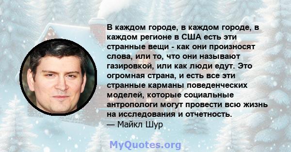 В каждом городе, в каждом городе, в каждом регионе в США есть эти странные вещи - как они произносят слова, или то, что они называют газировкой, или как люди едут. Это огромная страна, и есть все эти странные карманы