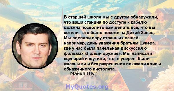 В старшей школе мы с другом обнаружили, что ваша станция по доступе к кабелю должна позволить вам делать все, что вы хотели - это было похоже на Дикий Запад. Мы сделали пару странных вещей, например, дань уважения