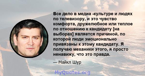 Все дело в медиа -культуре и людях по телевизору, и это чувство комфорта, дружелюбное или теплое по отношению к кандидату [на выборах] является причиной, по которой люди эмоционально привязаны к этому кандидату. Я