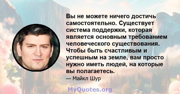 Вы не можете ничего достичь самостоятельно. Существует система поддержки, которая является основным требованием человеческого существования. Чтобы быть счастливым и успешным на земле, вам просто нужно иметь людей, на