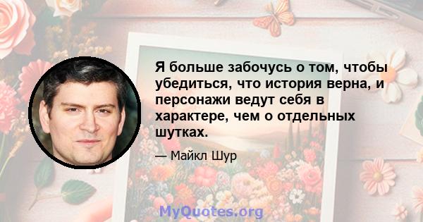 Я больше забочусь о том, чтобы убедиться, что история верна, и персонажи ведут себя в характере, чем о отдельных шутках.