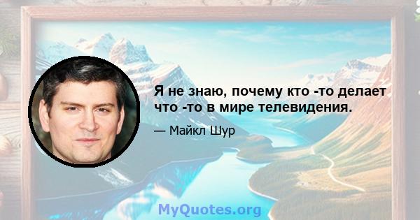 Я не знаю, почему кто -то делает что -то в мире телевидения.