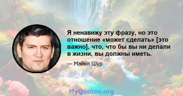 Я ненавижу эту фразу, но это отношение «может сделать» [это важно], что, что бы вы ни делали в жизни, вы должны иметь.