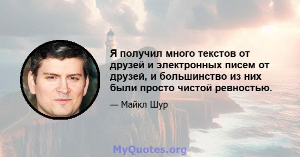 Я получил много текстов от друзей и электронных писем от друзей, и большинство из них были просто чистой ревностью.