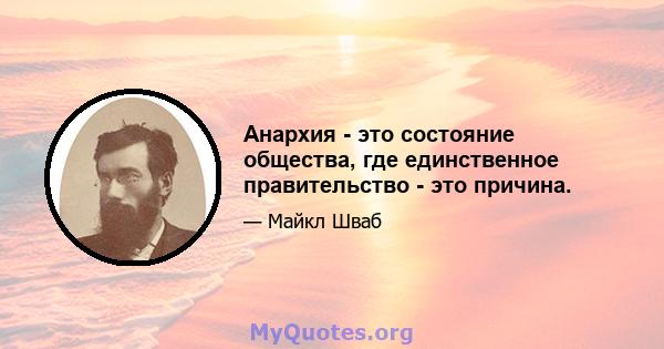 Анархия - это состояние общества, где единственное правительство - это причина.