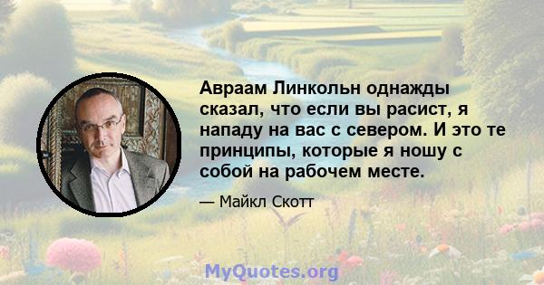 Авраам Линкольн однажды сказал, что если вы расист, я нападу на вас с севером. И это те принципы, которые я ношу с собой на рабочем месте.