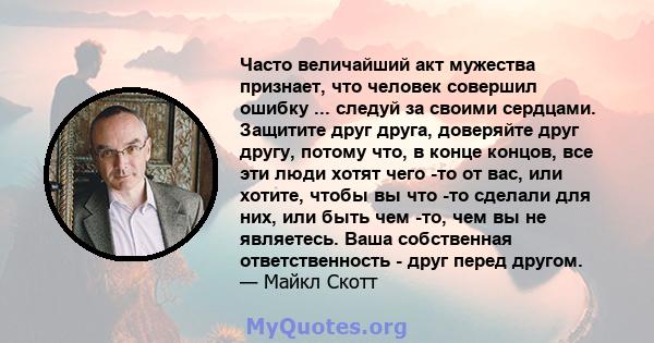 Часто величайший акт мужества признает, что человек совершил ошибку ... следуй за своими сердцами. Защитите друг друга, доверяйте друг другу, потому что, в конце концов, все эти люди хотят чего -то от вас, или хотите,