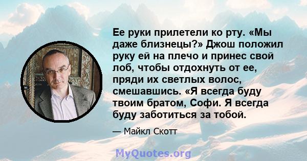 Ее руки прилетели ко рту. «Мы даже близнецы?» Джош положил руку ей на плечо и принес свой лоб, чтобы отдохнуть от ее, пряди их светлых волос, смешавшись. «Я всегда буду твоим братом, Софи. Я всегда буду заботиться за