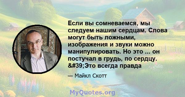 Если вы сомневаемся, мы следуем нашим сердцам. Слова могут быть ложными, изображения и звуки можно манипулировать. Но это ... он постучал в грудь, по сердцу. 'Это всегда правда