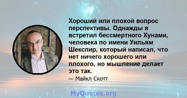 Хороший или плохой вопрос перспективы. Однажды я встретил бессмертного Хунами, человека по имени Уильям Шекспир, который написал, что нет ничего хорошего или плохого, но мышление делает это так.