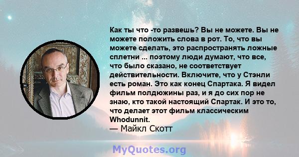 Как ты что -то развешь? Вы не можете. Вы не можете положить слова в рот. То, что вы можете сделать, это распространять ложные сплетни ... поэтому люди думают, что все, что было сказано, не соответствует