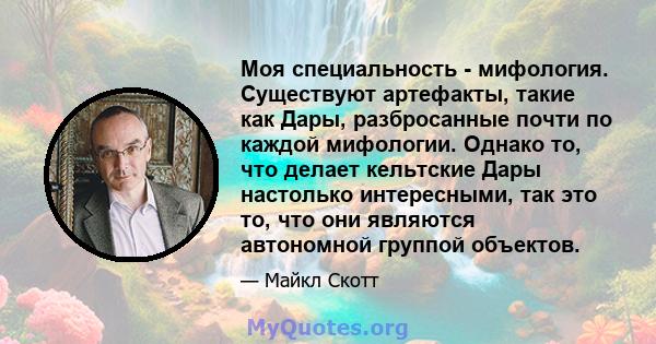 Моя специальность - мифология. Существуют артефакты, такие как Дары, разбросанные почти по каждой мифологии. Однако то, что делает кельтские Дары настолько интересными, так это то, что они являются автономной группой