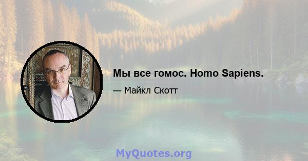 Мы все гомос. Homo Sapiens.