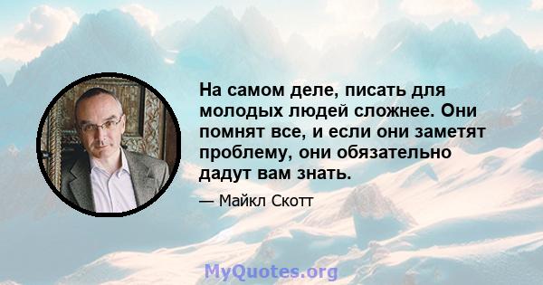 На самом деле, писать для молодых людей сложнее. Они помнят все, и если они заметят проблему, они обязательно дадут вам знать.