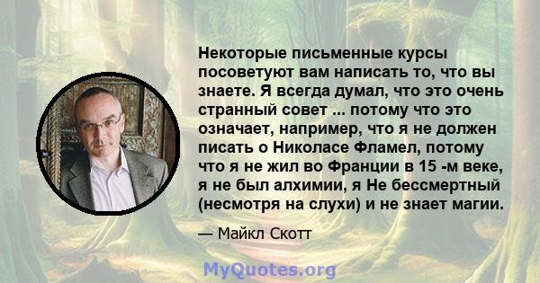 Некоторые письменные курсы посоветуют вам написать то, что вы знаете. Я всегда думал, что это очень странный совет ... потому что это означает, например, что я не должен писать о Николасе Фламел, потому что я не жил во