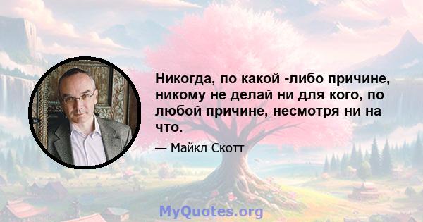 Никогда, по какой -либо причине, никому не делай ни для кого, по любой причине, несмотря ни на что.